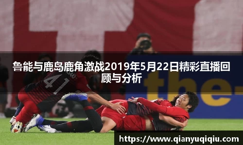 鲁能与鹿岛鹿角激战2019年5月22日精彩直播回顾与分析