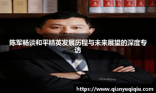陈军畅谈和平精英发展历程与未来展望的深度专访